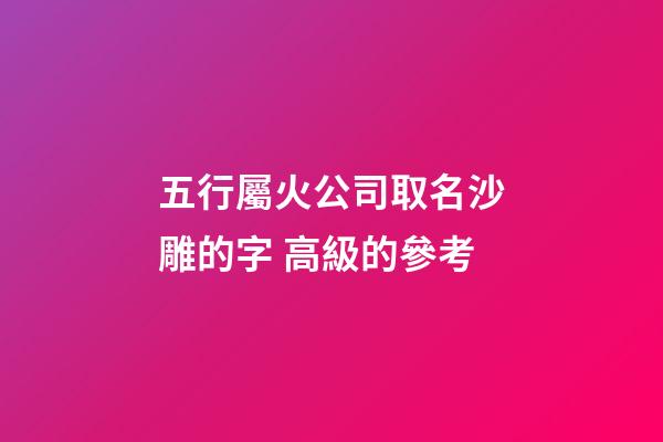 五行屬火公司取名沙雕的字 高級的參考-第1張-公司起名-玄機派